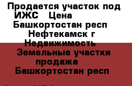 Продается участок под ИЖС › Цена ­ 370 000 - Башкортостан респ., Нефтекамск г. Недвижимость » Земельные участки продажа   . Башкортостан респ.